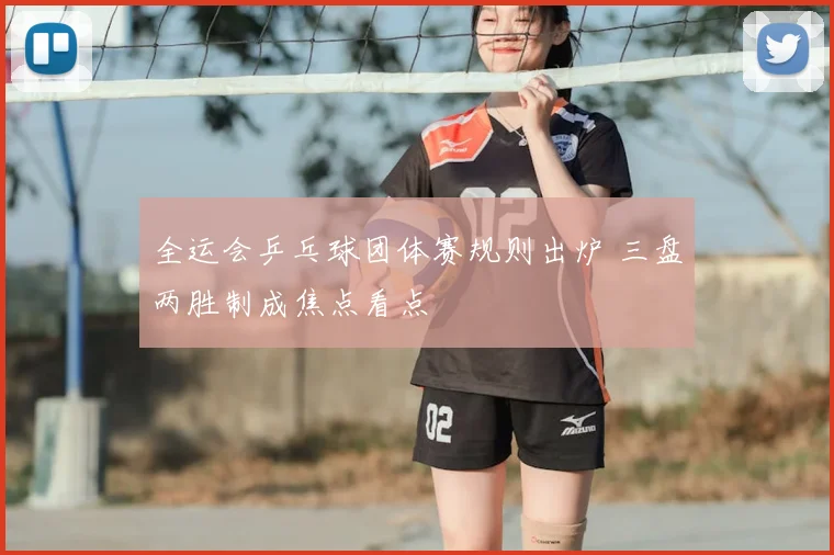 全运会乒乓球团体赛规则出炉 三盘两胜制成焦点看点