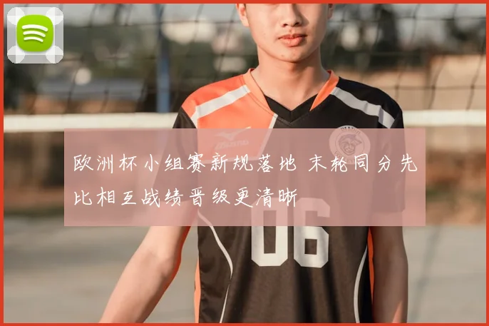 欧洲杯小组赛新规落地 末轮同分先比相互战绩晋级更清晰