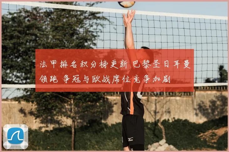 法甲排名积分榜更新 巴黎圣日耳曼领跑 争冠与欧战席位竞争加剧