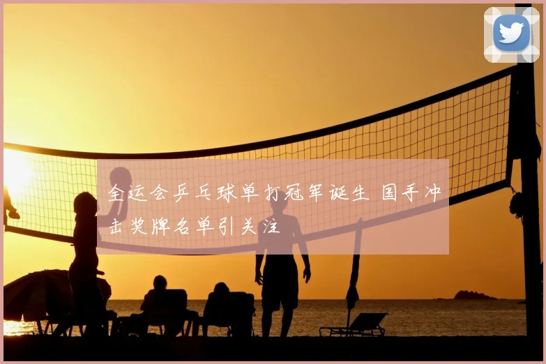 全运会乒乓球单打冠军诞生 国手冲击奖牌名单引关注
