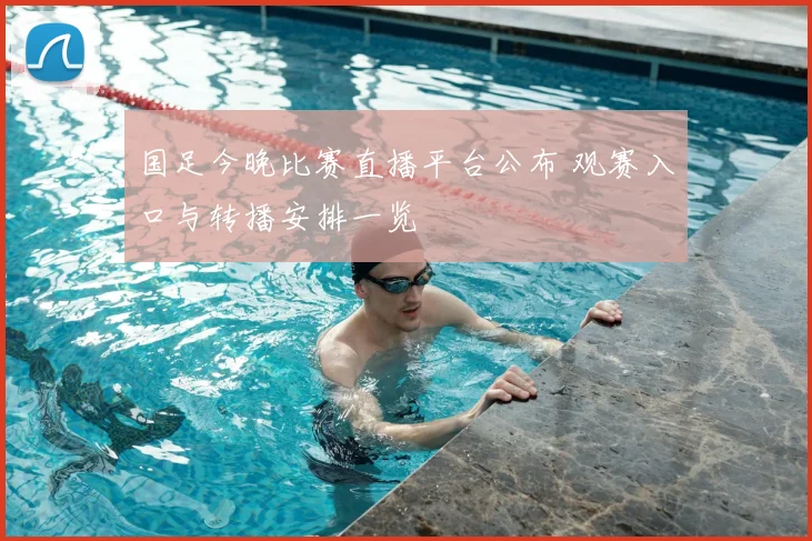 国足今晚比赛直播平台公布 观赛入口与转播安排一览