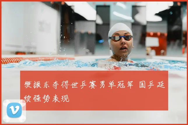 樊振东夺得世乒赛男单冠军 国乒延续强势表现