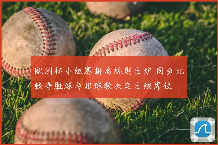 欧洲杯小组赛排名规则出炉 同分比较净胜球与进球数决定出线席位