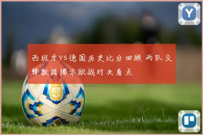 西班牙vs德国历史比分回顾 两队交锋数据揭示欧战对决看点