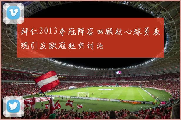 拜仁2013夺冠阵容回顾核心球员表现引发欧冠经典讨论