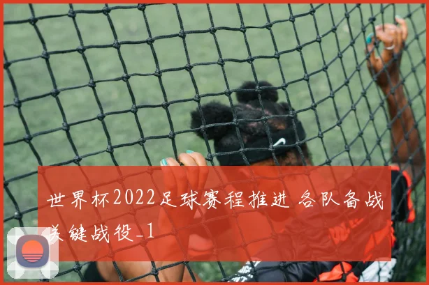 世界杯2022足球赛程推进 各队备战关键战役_1