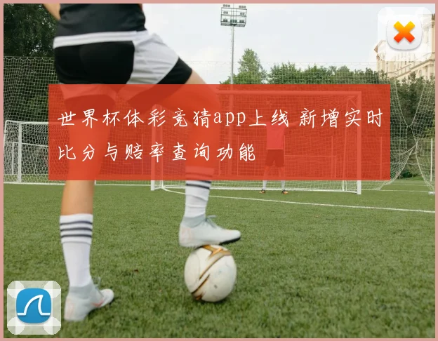 世界杯体彩竞猜app上线 新增实时比分与赔率查询功能