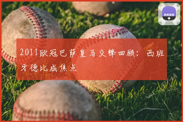 2011欧冠巴萨皇马交锋回顾:西班牙德比成焦点