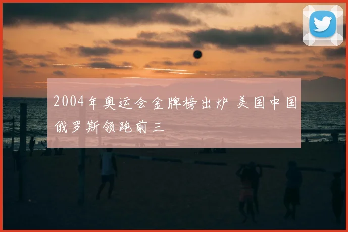 2004年奥运会金牌榜出炉 美国中国俄罗斯领跑前三