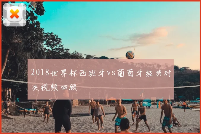 2018世界杯西班牙vs葡萄牙经典对决视频回顾