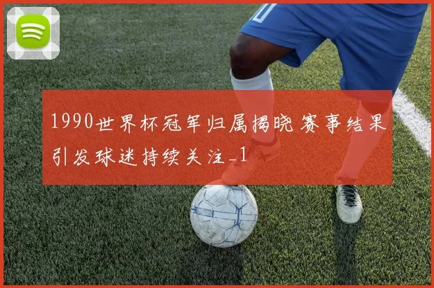 1990世界杯冠军归属揭晓 赛事结果引发球迷持续关注_1