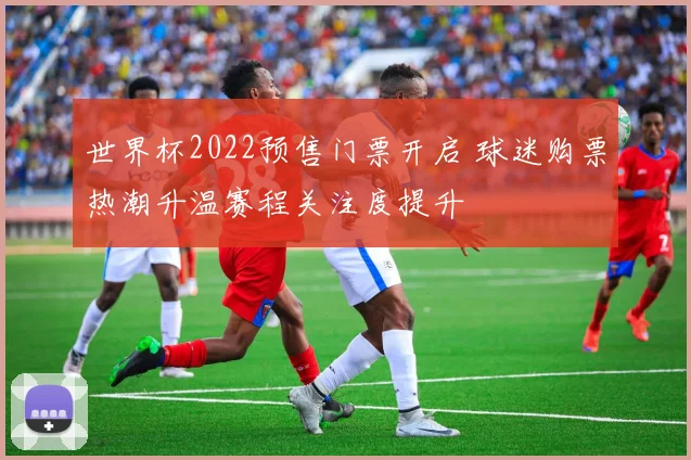 世界杯2022预售门票开启 球迷购票热潮升温赛程关注度提升