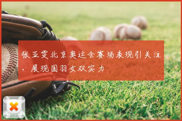 张亚雯北京奥运会赛场表现引关注，展现国羽女双实力